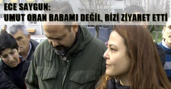 Ece Saygun: Umut Oran babamı değil, bizi ziyaret etti