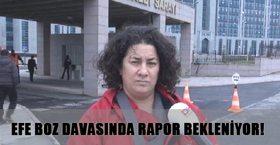 Efe Boz davasında rapor bekleniyor!