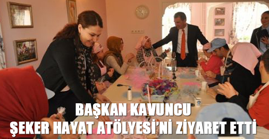 Başkan Kavuncu Şeker Hayat Atölyesi’ni ziyaret etti