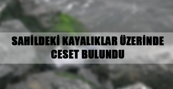 Sahildeki kayalıklar üzerinde ceset bulundu