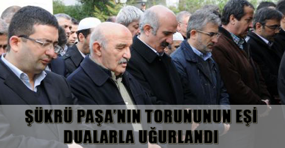Şükrü Paşa’nın torununun eşi dualarla uğurlandı