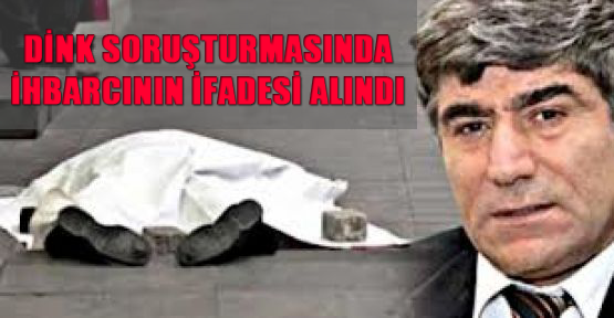 Dink soruşturmasında ihbarcının ifadesi alındı