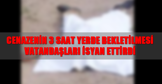 Cenazenin 3 saat yerde bekletilmesi vatandaşları isyan ettirdi