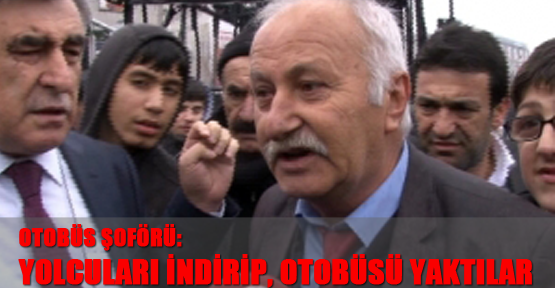 Otobüs şoförü: Yolcuları indirip, otobüsü yaktılar