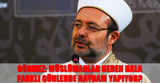 Görmez: Müslümanlar neden hala farklı günlerde bayram yapıyor?