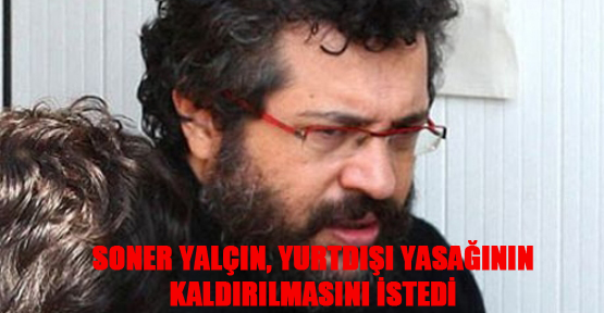 Soner Yalçın, yurtdışı yasağının kaldırılmasını istedi