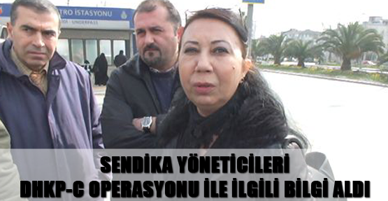Sendika yöneticileri, DHKP-C operasyonu ile ilgili bilgi aldı
