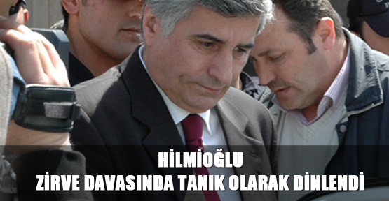 Hilmioğlu, Zirve davasında tanık olarak dinlendi