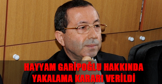 Hayyam Garipoğlu hakkında yakalama kararı verildi