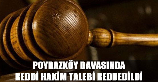 Poyrazköy davasında reddi hakim talebi reddedildi