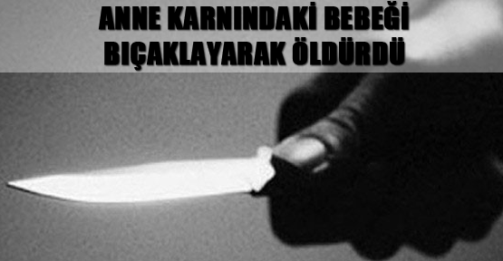Anne karnındaki bebeği bıçaklayarak öldürdü