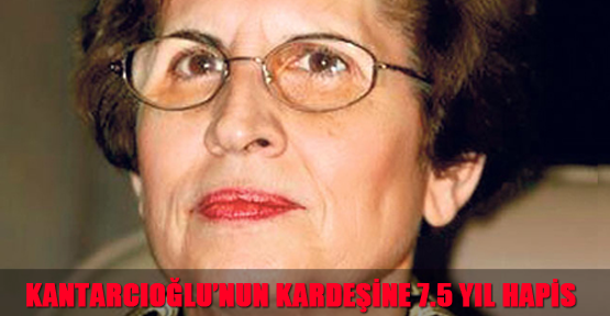 Kantarcıoğlu’nun kardeşine 7.5 yıl hapis