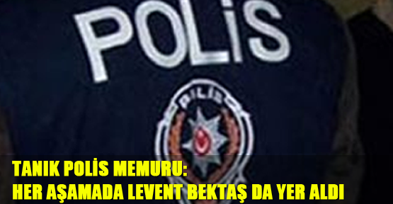 Tanık polis memuru: Aramanın her aşamasında Levent Bektaş da yer aldı
