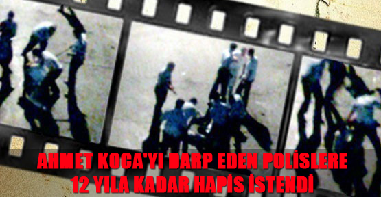 Ahmet Koca'yı darp eden polislere 12 yıla kadar hapis istendi