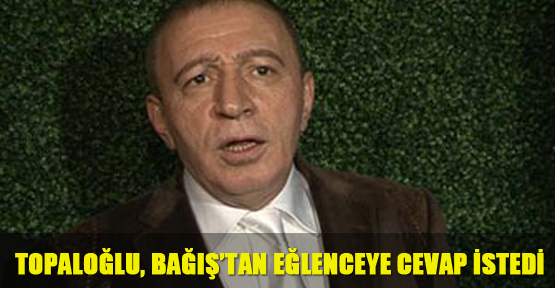 Topaloğlu, Bağış’tan eğlenceye cevap istedi