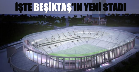 İşte Beşiktaş'ın yeni stadı