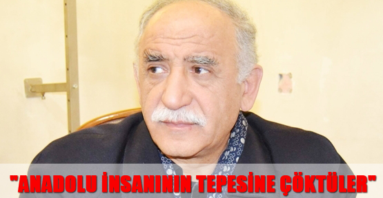 "Anadolu insanının tepesine çöktüler"