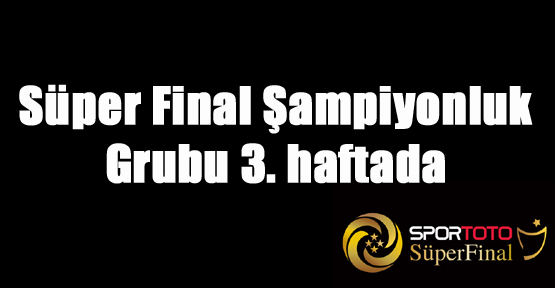 Süper Final Şampiyonluk Grubu 3. Haftada