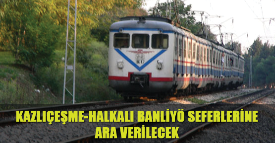 Kazlıçeşme-Halkalı banliyö seferlerine ara verilecek