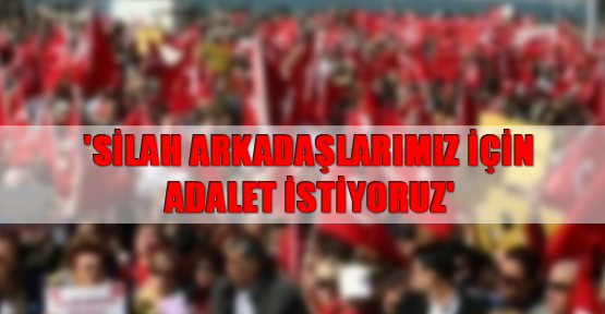 'Silah arkadaşlarımız için adalet istiyoruz'