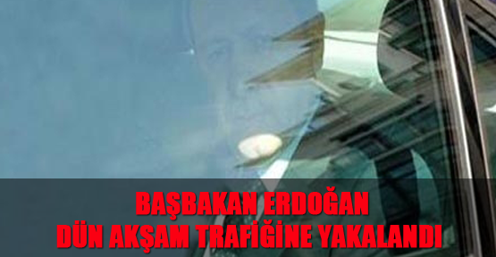 Başbakan Erdoğan İstanbul'da dün akşam trafiğine yakalandı