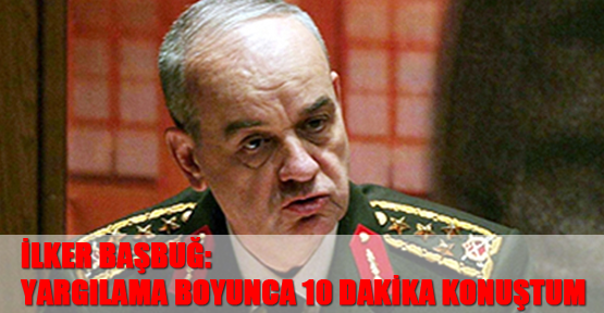 İlker Başbuğ: Yargılama boyunca 10 dakika konuştum