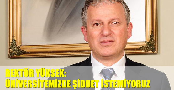 Rektör Yüksek: Üniversitemizde şiddet istemiyoruz