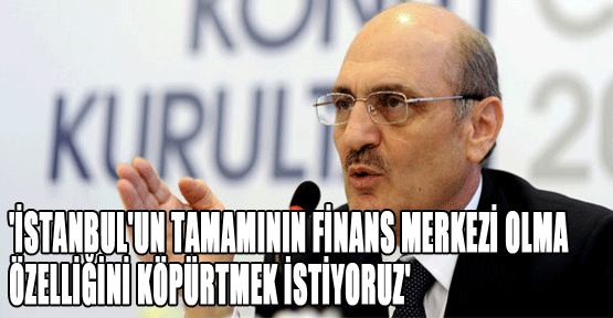 'İstanbul'un tamamının finans merkezi olma özelliğini köpürtmek istiyoruz'