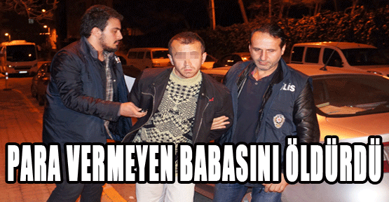 Para vermeyen babasını öldürdü