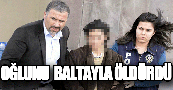 Oğlunu baltayla öldürdü