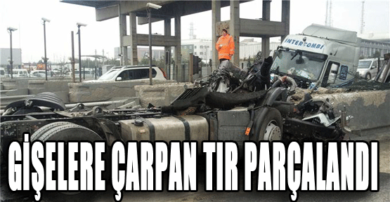Gişelere çarpan TIR parçalandı