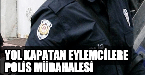 Yol Kapatan Eylemcilere Polis Müdahalesi