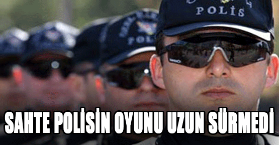 Sahte polisin oyunu uzun sürmedi