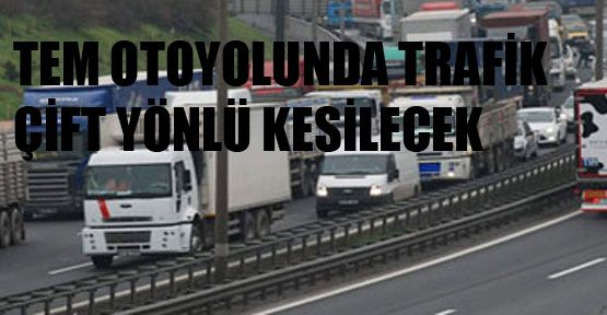 TEM otoyolunda trafik çift yönlü kesilecek