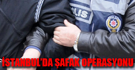 İstanbul’da Şafak Operasyonu
