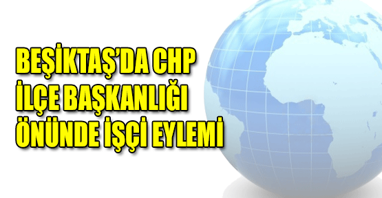 Beşiktaş'ta CHP İlçe Başkanlığı önünde işçi eylemi