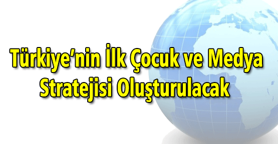 Türkiye'nin İlk Çocuk ve Medya Stratejisi Oluşturulacak.