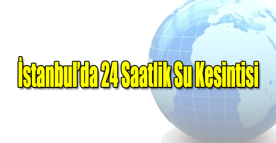 İstanbul’da 24 saatlik su kesintisi