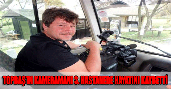 Topbaş'ın Kameramanı 3. Hastanede Hayatını Kaybetti