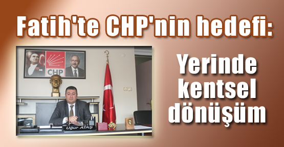 Fatih’te CHP’nin hedefi: Yerinde Kentsel Dönüşüm