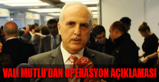 Vali Mutlu'dan Operasyon Açıklaması