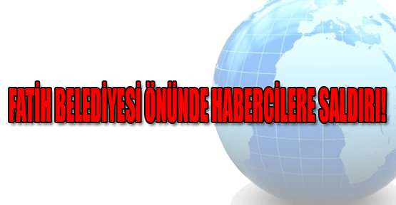 Fatih Belediyesi Önünde Habercilere Çirkin Saldırı!