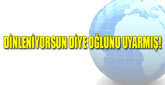 Dinleniyorsun diye oğlunu uyarmış!