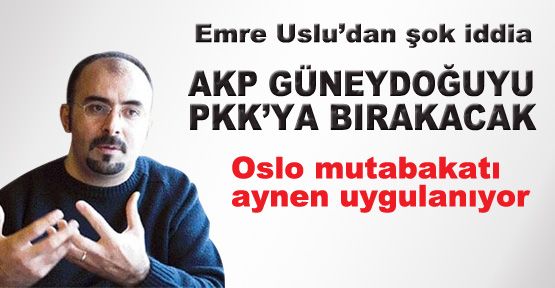 Emre Uslu'dan Şok İddia: AKP GÜNEYDOĞUYU BDP'YE BIRAKACAK