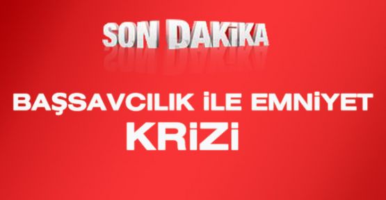 BAŞSAVCILIK İLE EMNİYET ARASINDA KRİZ