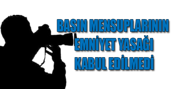 Basın Mensuplarının Emniyet Yasağı Kabul Edilmedi!