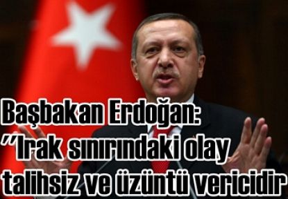 Başbakan Erdoğan: (Irak sınırındaki olay) talihsiz bir netice, üzüntü verici bir netice