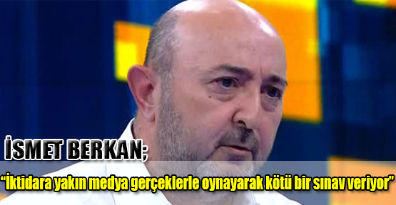 İsmet Berkan;“İktidara yakın medya gerçeklerle oynayarak kötü bir sınav veriyor”