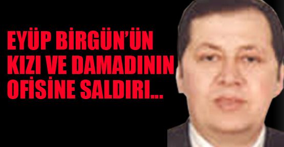 Eyüp Birgün'ün kızı ve damadının ofisine saldırı