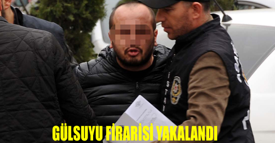 GÜLSUYU FİRARİSİ YAKALANDI